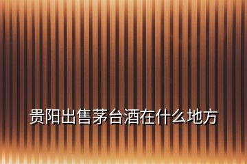 貴陽出售茅臺(tái)酒在什么地方