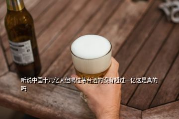 聽說中國十幾億人但喝過茅臺酒的沒有超過一億這是真的嗎