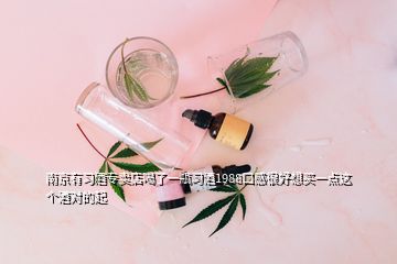 南京有習(xí)酒專賣店喝了一瓶習(xí)酒1988口感很好想買一點這個酒對的起