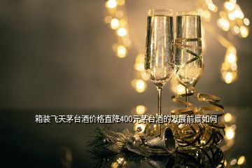 箱裝飛天茅臺(tái)酒價(jià)格直降400元茅臺(tái)酒的發(fā)展前景如何