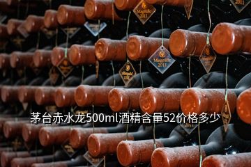 茅臺(tái)赤水龍500ml酒精含量52價(jià)格多少