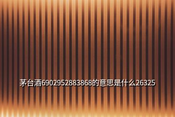 茅臺(tái)酒6902952883868的意思是什么26325