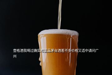 壹格酒我喝過確實(shí)和正品茅臺(tái)酒差不多價(jià)格又適中請(qǐng)問廣州