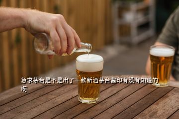 急求茅臺(tái)是不是出了一款新酒茅臺(tái)醬印有沒有知道的啊