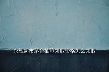 永輝超市茅臺(tái)抽簽領(lǐng)取資格怎么領(lǐng)取