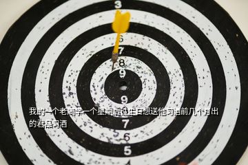 我的一個(gè)老同學(xué)一個(gè)星期后過生日想送他習(xí)酒前幾個(gè)月出的君品習(xí)酒