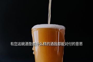 有您這碗酒墊底什么樣的酒我都能對(duì)付的意思