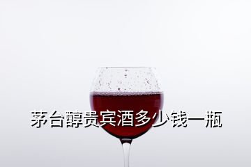 茅臺(tái)醇貴賓酒多少錢一瓶