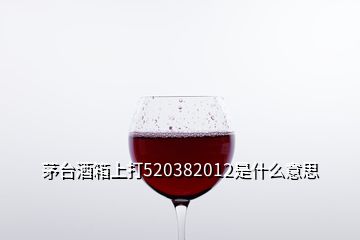 茅臺(tái)酒箱上打520382012是什么意思