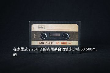 在家里放了25年了的貴州茅臺(tái)酒值多少錢 53 500ml的