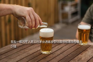 我有一瓶76年人民公社茅臺酒醬香型53度想知道現(xiàn)在值多少錢