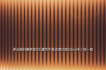 茅臺(tái)鎮(zhèn)封藏老窖珍8 藏百年喜運(yùn)酒50度500ml多少錢(qián)一瓶