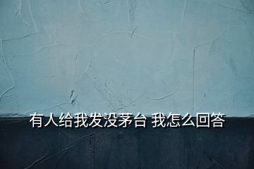 有人給我發(fā)沒茅臺(tái) 我怎么回答