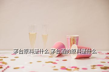 茅臺原料是什么 茅臺酒的原料是什么