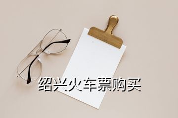 紹興火車(chē)票購(gòu)買(mǎi)