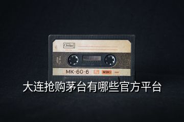 大連搶購茅臺(tái)有哪些官方平臺(tái)