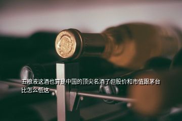 五糧液這酒也算是中國的頂尖名酒了但股價和市值跟茅臺比怎么低這