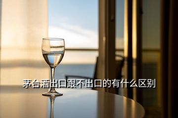 茅臺酒出口跟不出口的有什么區(qū)別