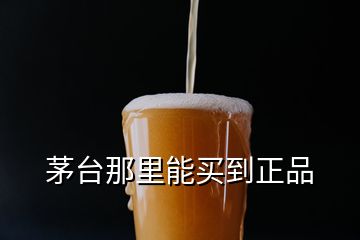 茅臺(tái)那里能買到正品