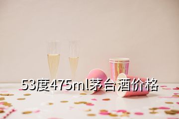 53度475ml茅臺(tái)酒價(jià)格