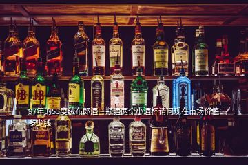 97年的53度絨布郎酒一瓶酒兩個小酒杯請問現(xiàn)在市場價值多少錢