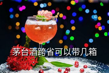 茅臺酒跨省可以帶幾箱