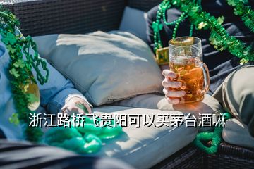 浙江路橋飛貴陽可以買茅臺酒嘛