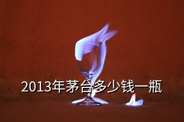 2013年茅臺多少錢一瓶