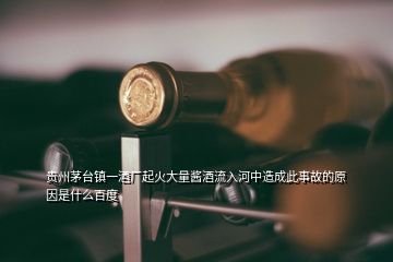 貴州茅臺鎮(zhèn)一酒廠起火大量醬酒流入河中造成此事故的原因是什么百度