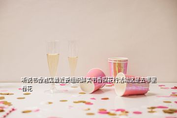 聽說書香酒店最近要組織醉美書香探花行活動(dòng)這是去哪里看花