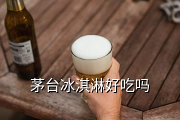 茅臺(tái)冰淇淋好吃嗎