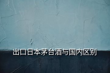 出口日本茅臺酒與國內區(qū)別