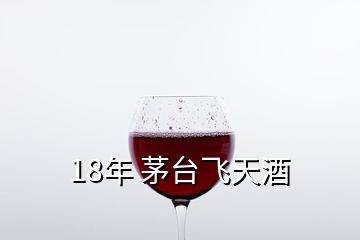 18年 茅臺(tái)飛天酒