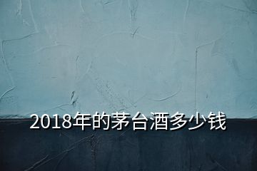 2018年的茅臺酒多少錢