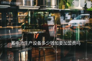 蓄電池生產(chǎn)設(shè)備多少錢加要加盟費嗎