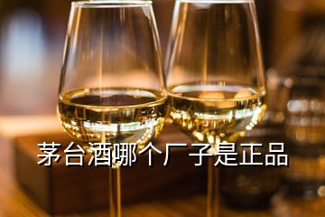 茅臺(tái)酒哪個(gè)廠子是正品