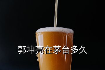 郭坤亮在茅臺(tái)多久