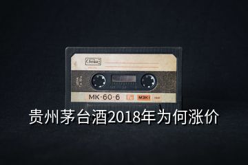 貴州茅臺(tái)酒2018年為何漲價(jià)