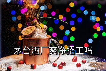 茅臺(tái)酒廠(chǎng)爽凈招工嗎