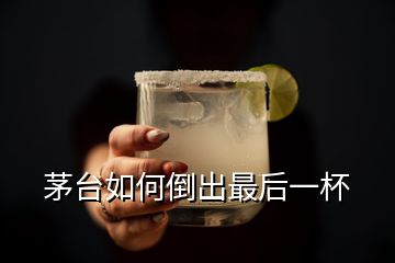 茅臺(tái)如何倒出最后一杯