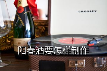 陽(yáng)春酒要怎樣制作