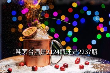 1噸茅臺酒是2124瓶還是2237瓶