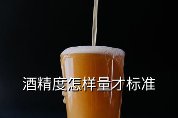 酒精度怎樣量才標準