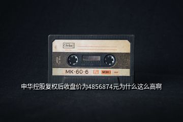 申華控股復(fù)權(quán)后收盤(pán)價(jià)為4856874元為什么這么高啊