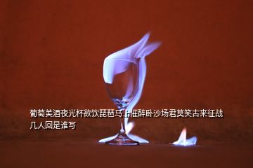 葡萄美酒夜光杯欲飲琵琶馬上催醉臥沙場(chǎng)君莫笑古來征戰(zhàn)幾人回是誰(shuí)寫