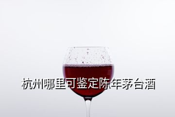 杭州哪里可鑒定陳年茅臺酒