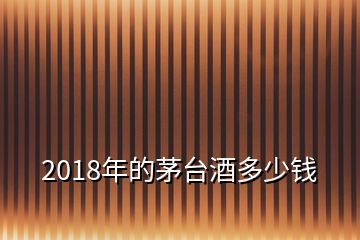 2018年的茅臺酒多少錢