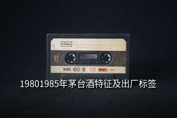 19801985年茅臺酒特征及出廠標簽