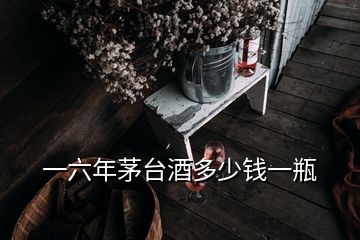 一六年茅臺(tái)酒多少錢(qián)一瓶