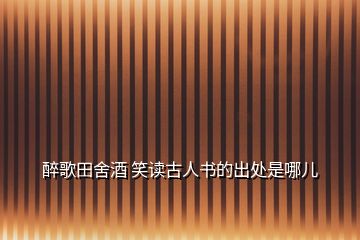 醉歌田舍酒 笑讀古人書的出處是哪兒